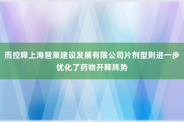 而控释上海琶莱建设发展有限公司片剂型则进一步优化了药物开释阵势
